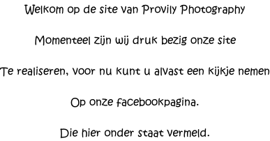 Welkom op de site van Provily Photography  Momenteel zijn wij druk bezig onze site  Te realiseren, voor nu kunt u alvast een kijkje nemen  Op onze facebookpagina.  Die hier onder staat vermeld.